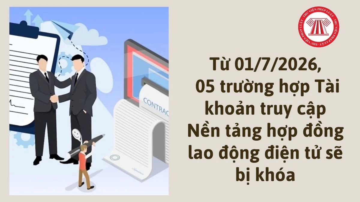 tu 01 7 2026 5 truong hop tai khoan truy cap nen tang hop dong lao dong dien tu se bi khoa